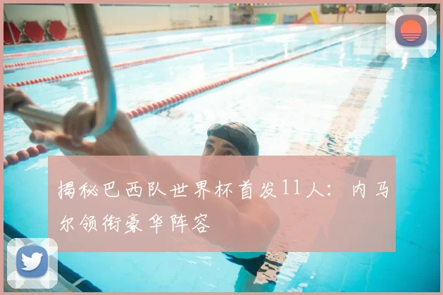 揭秘巴西队世界杯首发11人:内马尔领衔豪华阵容