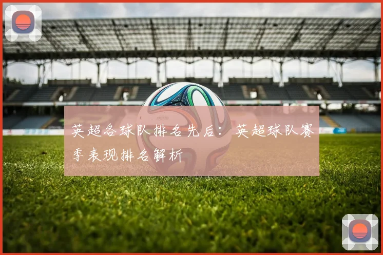 英超各球队排名先后：英超球队赛季表现排名解析
