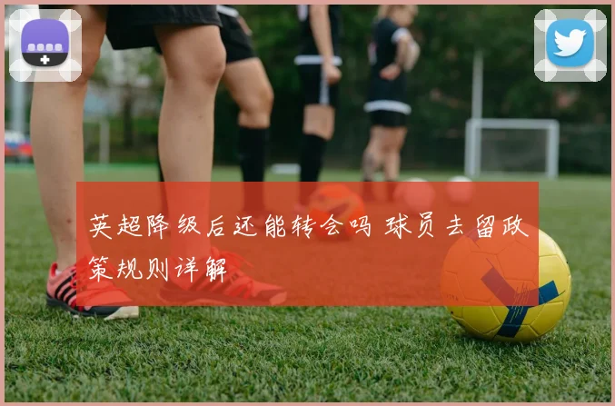 英超降级后还能转会吗 球员去留政策规则详解