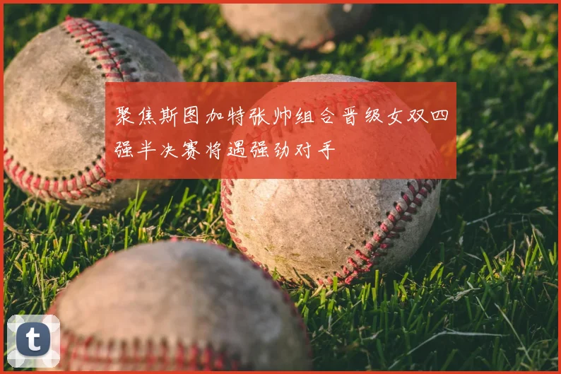 聚焦斯图加特张帅组合晋级女双四强半决赛将遇强劲对手