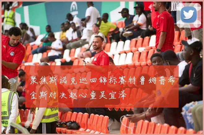 聚焦斯诺克巡回锦标赛特鲁姆普希金斯对决赵心童吴宜泽
