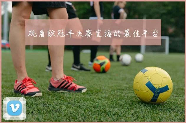 观看欧冠半决赛直播的最佳平台