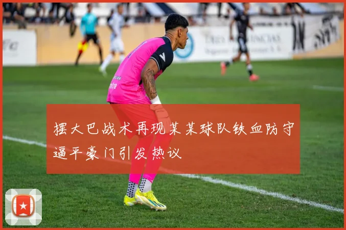 摆大巴战术再现某某球队铁血防守逼平豪门引发热议